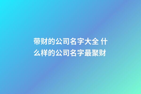 带财的公司名字大全 什么样的公司名字最聚财-第1张-公司起名-玄机派